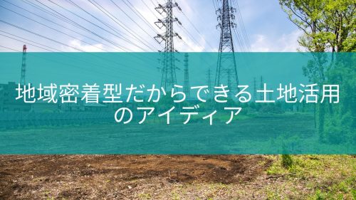 地域密着型だからできる土地活用のアイディア