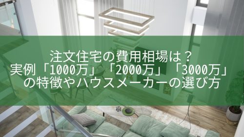 注文住宅の費用相場は？実例「1000万」「2000万」「3000万」の特徴やハウスメーカーの選び方