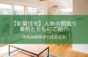 【新築住宅】人気の間取りを事例とともにご紹介｜茨城県那珂市で注文住宅