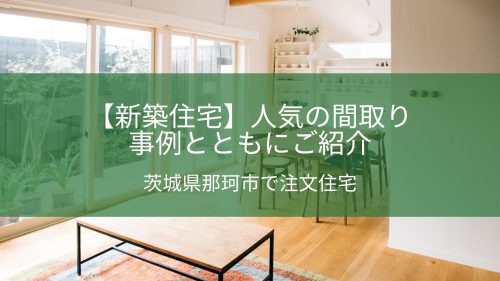 【新築住宅】人気の間取りを事例とともにご紹介｜茨城県那珂市で注文住宅