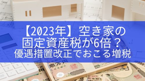【2023年】空き家の固定資産税が6倍？優遇措置改正でおこる増税